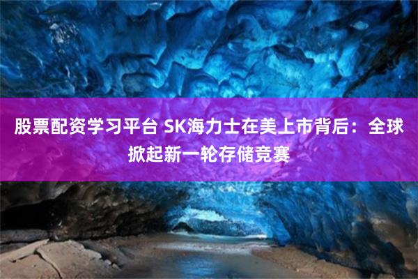 股票配资学习平台 SK海力士在美上市背后：全球掀起新一轮存储竞赛