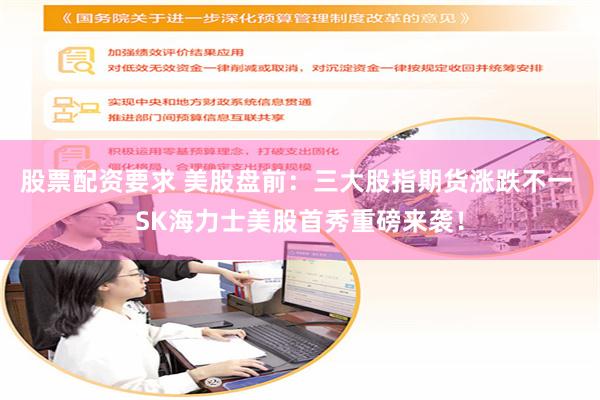 股票配资要求 美股盘前：三大股指期货涨跌不一 SK海力士美股首秀重磅来袭！
