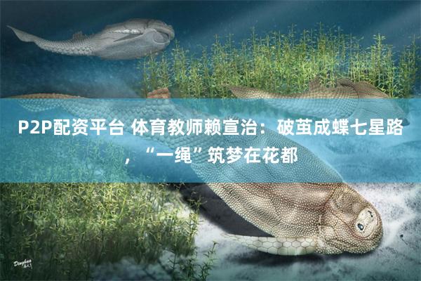 P2P配资平台 体育教师赖宣治：破茧成蝶七星路，“一绳”筑梦在花都