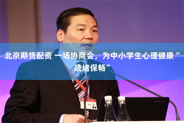 北京期货配资 一场协商会,为中小学生心理健康“疏堵保畅”