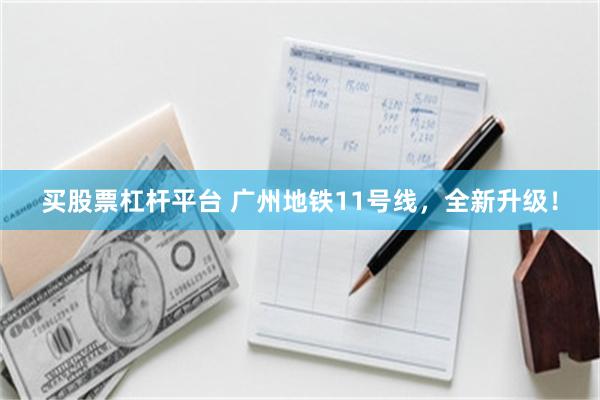 买股票杠杆平台 广州地铁11号线，全新升级！