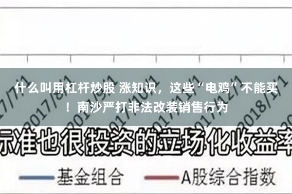什么叫用杠杆炒股 涨知识,这些“电鸡”不能买!南沙严打非法改装销售行为