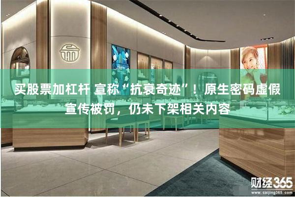 买股票加杠杆 宣称“抗衰奇迹”！原生密码虚假宣传被罚，仍未下架相关内容