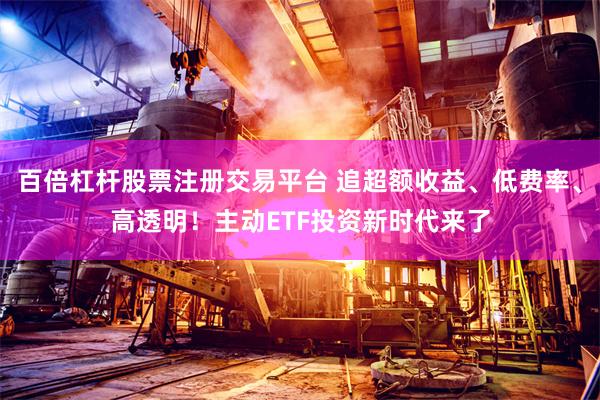 百倍杠杆股票注册交易平台 追超额收益、低费率、高透明！主动ETF投资新时代来了