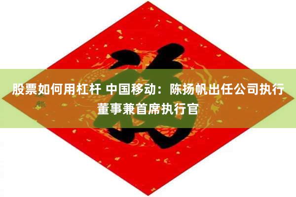 股票如何用杠杆 中国移动：陈扬帆出任公司执行董事兼首席执行官