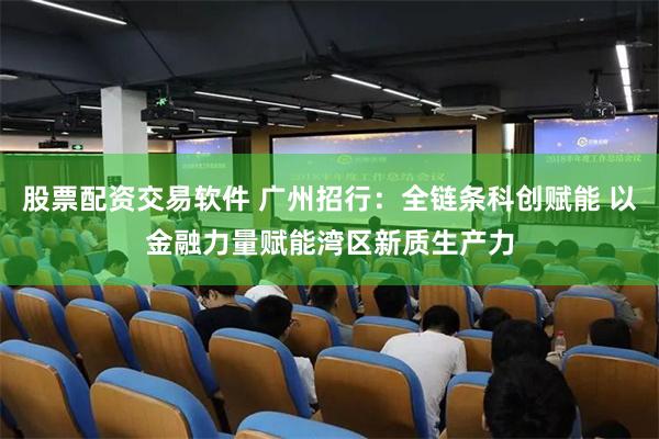 股票配资交易软件 广州招行：全链条科创赋能 以金融力量赋能湾区新质生产力