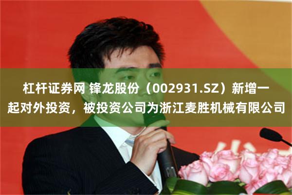 杠杆证券网 锋龙股份（002931.SZ）新增一起对外投资，被投资公司为浙江麦胜机械有限公司