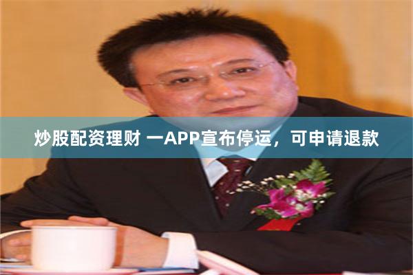 炒股配资理财 一APP宣布停运，可申请退款