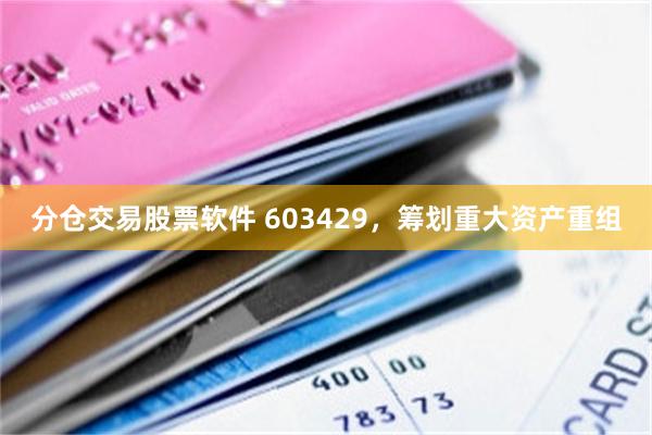 分仓交易股票软件 603429，筹划重大资产重组