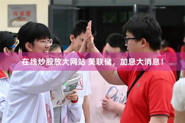 在线炒股放大网站 美联储，加息大消息！