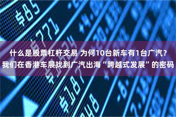 什么是股票杠杆交易 为何10台新车有1台广汽？我们在香港车展找到广汽出海“跨越式发展”的密码