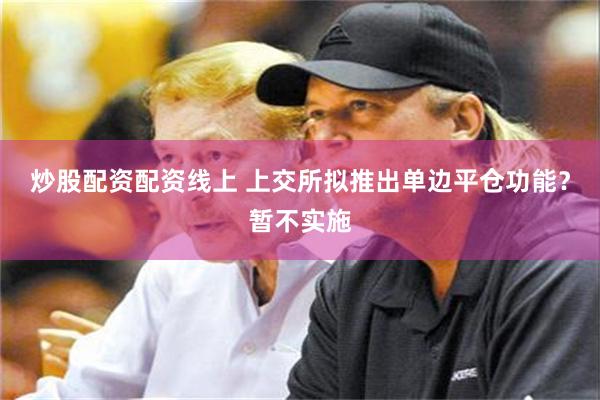 炒股配资配资线上 上交所拟推出单边平仓功能？暂不实施