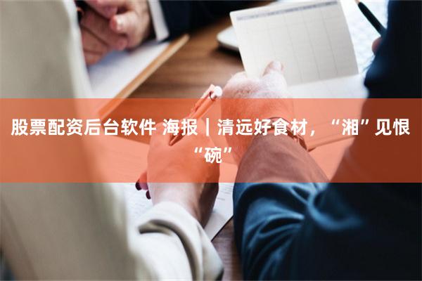 股票配资后台软件 海报｜清远好食材，“湘”见恨“碗”