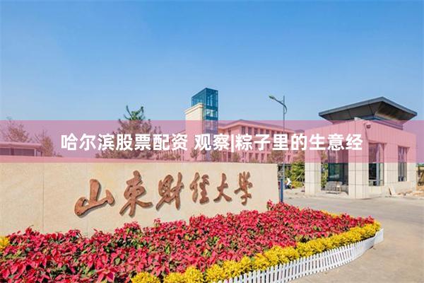 哈尔滨股票配资 观察|粽子里的生意经