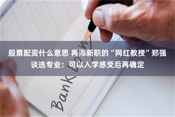 股票配资什么意思 再添新职的“网红教授”郑强谈选专业：可以入学感受后再确定