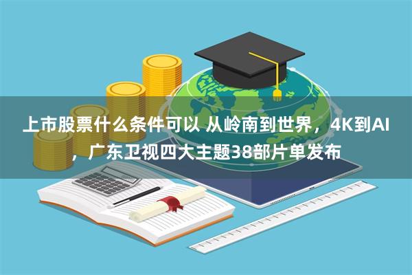 上市股票什么条件可以 从岭南到世界，4K到AI，广东卫视四大主题38部片单发布