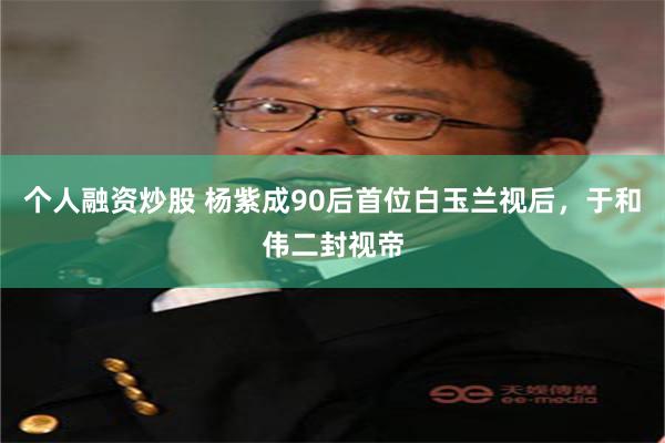 个人融资炒股 杨紫成90后首位白玉兰视后，于和伟二封视帝
