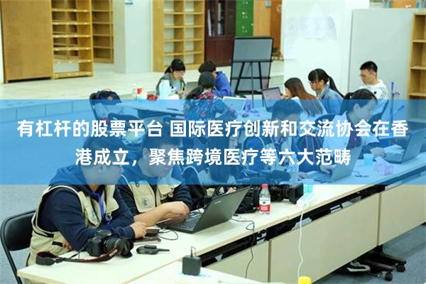 有杠杆的股票平台 国际医疗创新和交流协会在香港成立，聚焦跨境医疗等六大范畴