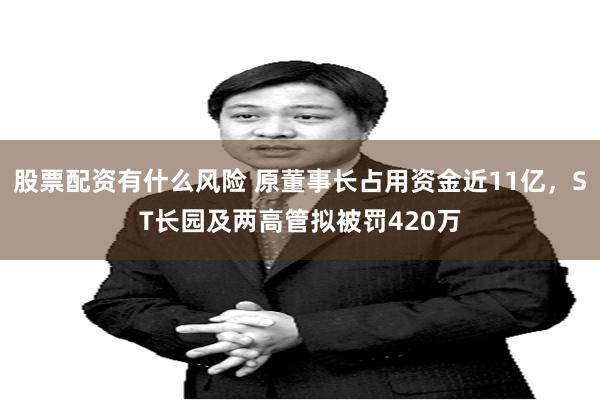 股票配资有什么风险 原董事长占用资金近11亿，ST长园及两高管拟被罚420万