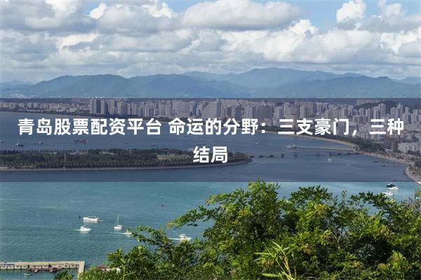 青岛股票配资平台 命运的分野：三支豪门，三种结局