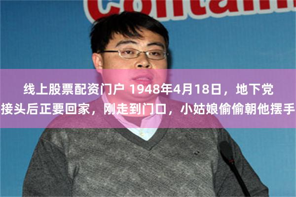 线上股票配资门户 1948年4月18日，地下党接头后正要回家，刚走到门口，小姑娘偷偷朝他摆手