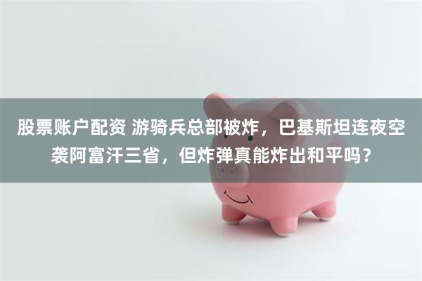股票账户配资 游骑兵总部被炸，巴基斯坦连夜空袭阿富汗三省，但炸弹真能炸出和平吗？
