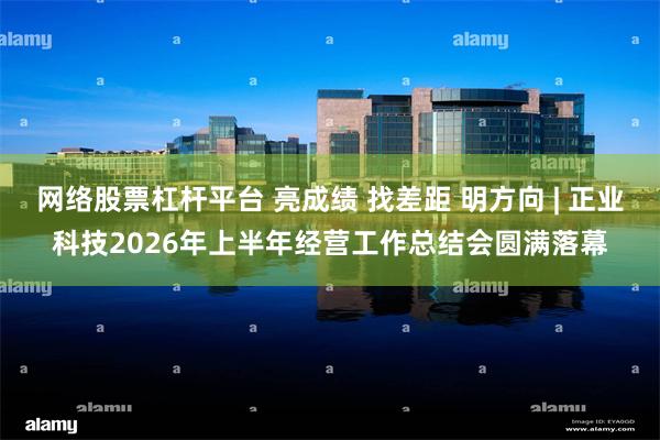 网络股票杠杆平台 亮成绩 找差距 明方向 | 正业科技2026年上半年经营工作总结会圆满落幕