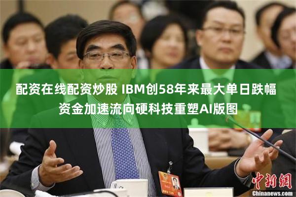 配资在线配资炒股 IBM创58年来最大单日跌幅 资金加速流向硬科技重塑AI版图