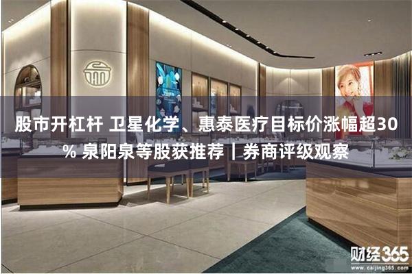 股市开杠杆 卫星化学、惠泰医疗目标价涨幅超30% 泉阳泉等股获推荐｜券商评级观察