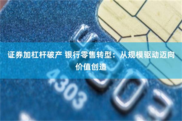 证券加杠杆破产 银行零售转型：从规模驱动迈向价值创造