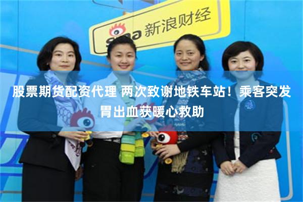 股票期货配资代理 两次致谢地铁车站！乘客突发胃出血获暖心救助