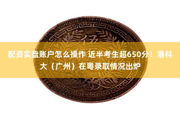 配资实盘账户怎么操作 近半考生超650分！港科大（广州）在粤录取情况出炉
