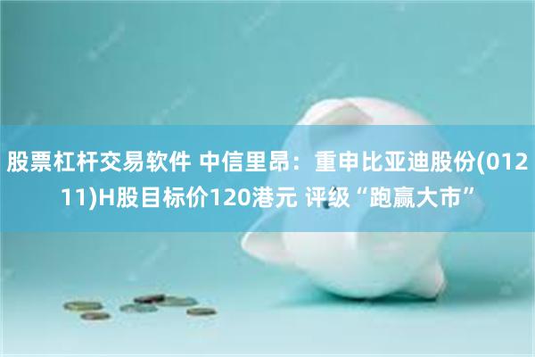 股票杠杆交易软件 中信里昂：重申比亚迪股份(01211)H股目标价120港元 评级“跑赢大市”