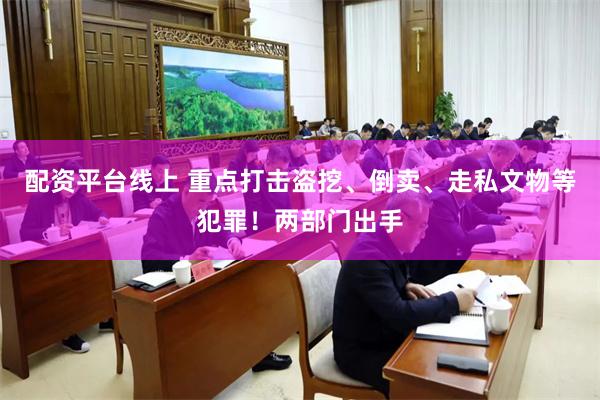 配资平台线上 重点打击盗挖、倒卖、走私文物等犯罪！两部门出手