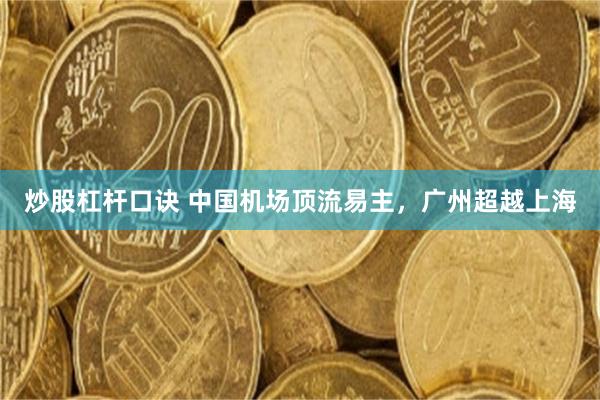 炒股杠杆口诀 中国机场顶流易主，广州超越上海
