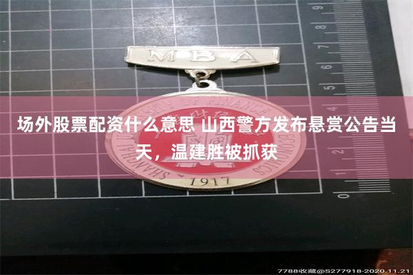 场外股票配资什么意思 山西警方发布悬赏公告当天，温建胜被抓获