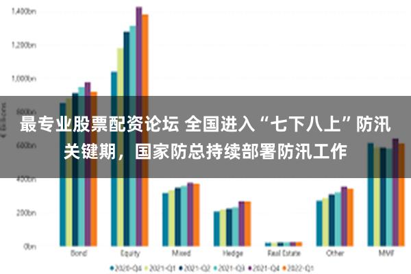 最专业股票配资论坛 全国进入“七下八上”防汛关键期，国家防总持续部署防汛工作