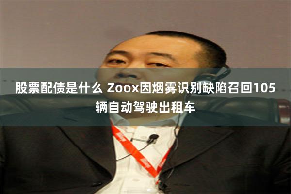 股票配债是什么 Zoox因烟雾识别缺陷召回105辆自动驾驶出租车