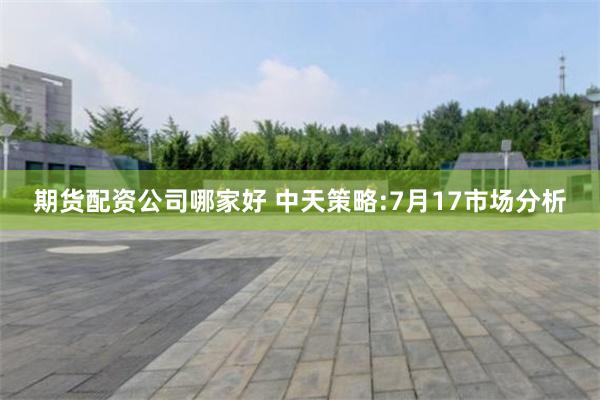 期货配资公司哪家好 中天策略:7月17市场分析