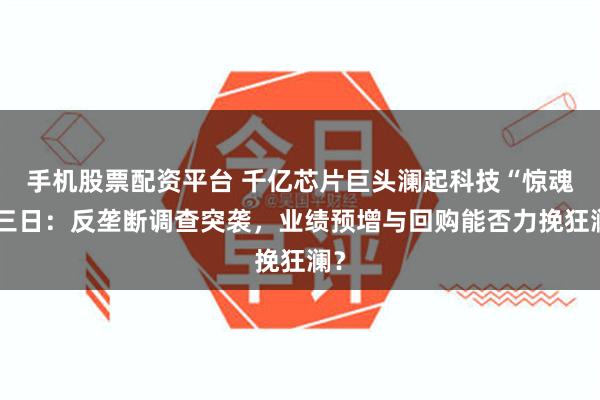 手机股票配资平台 千亿芯片巨头澜起科技“惊魂”三日：反垄断调查突袭，业绩预增与回购能否力挽狂澜？