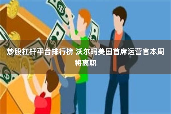 炒股杠杆平台排行榜 沃尔玛美国首席运营官本周将离职