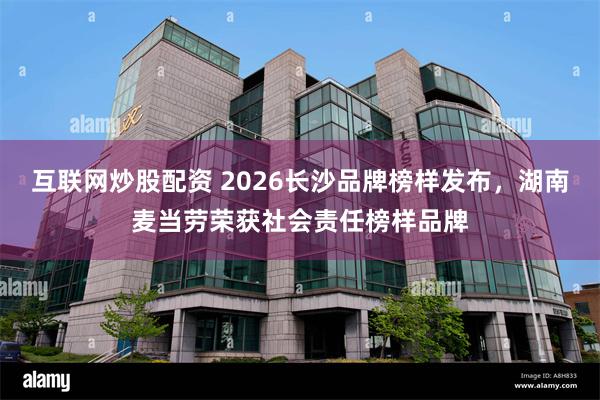互联网炒股配资 2026长沙品牌榜样发布，湖南麦当劳荣获社会责任榜样品牌