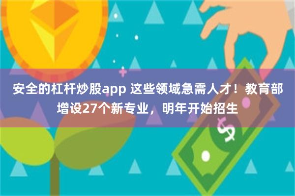 安全的杠杆炒股app 这些领域急需人才！教育部增设27个新专业，明年开始招生