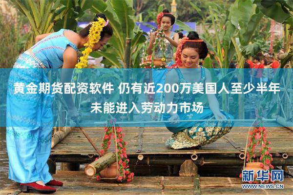 黄金期货配资软件 仍有近200万美国人至少半年未能进入劳动力市场