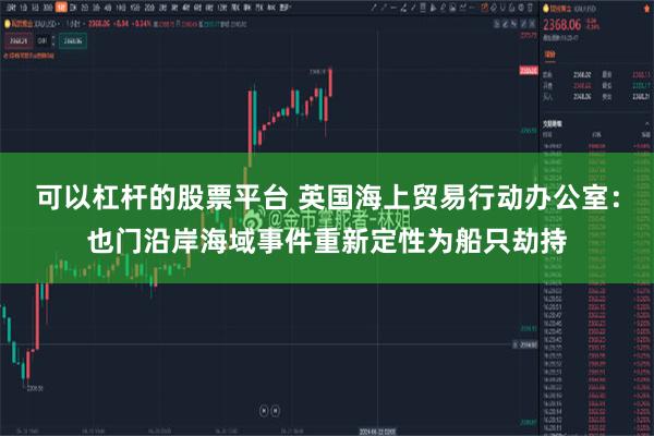 可以杠杆的股票平台 英国海上贸易行动办公室：也门沿岸海域事件重新定性为船只劫持