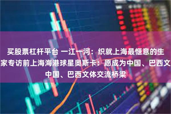 买股票杠杆平台 一江一河：织就上海最惬意的生活图景；独家专访前上海海港球星奥斯卡：愿成为中国、巴西文体交流桥梁