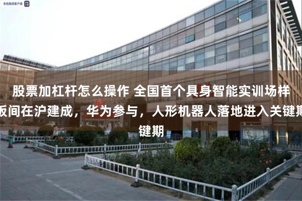 股票加杠杆怎么操作 全国首个具身智能实训场样板间在沪建成，华为参与，人形机器人落地进入关键期