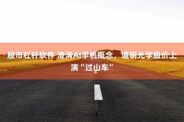股市杠杆软件 澄清AI手机概念，道明光学股价上演“过山车”