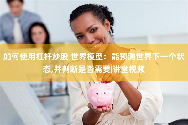 如何使用杠杆炒股 世界模型：能预测世界下一个状态,并判断是否需要|讲堂视频