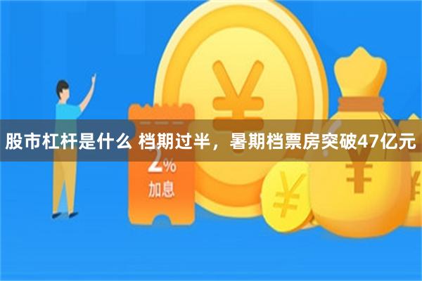 股市杠杆是什么 档期过半，暑期档票房突破47亿元